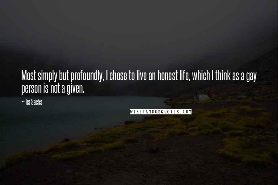 Ira Sachs Quotes: Most simply but profoundly, I chose to live an honest life, which I think as a gay person is not a given.