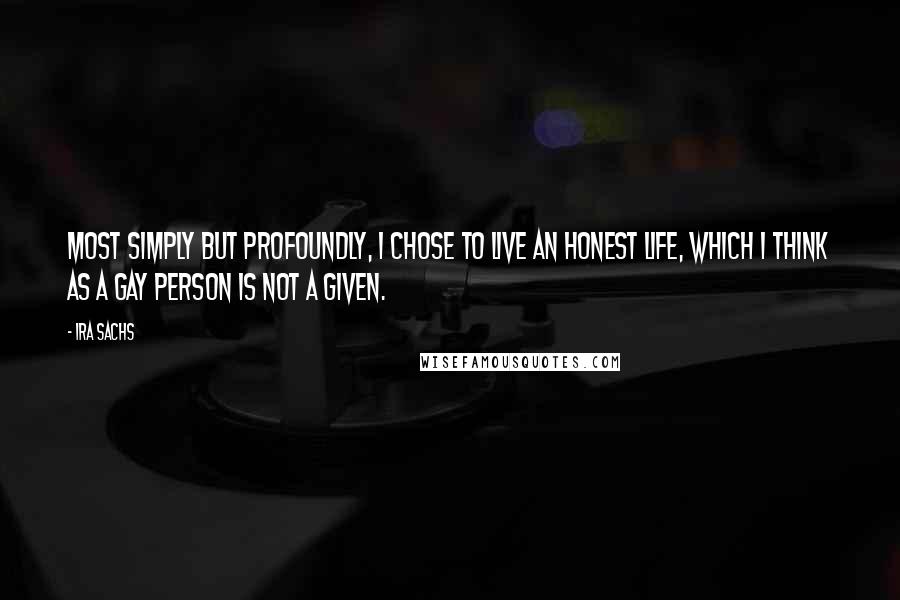 Ira Sachs Quotes: Most simply but profoundly, I chose to live an honest life, which I think as a gay person is not a given.