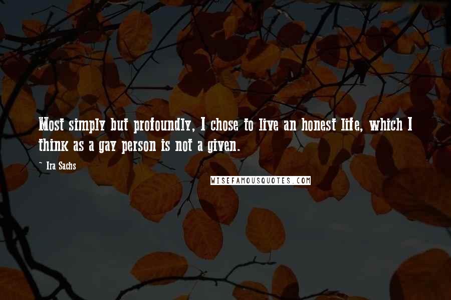 Ira Sachs Quotes: Most simply but profoundly, I chose to live an honest life, which I think as a gay person is not a given.