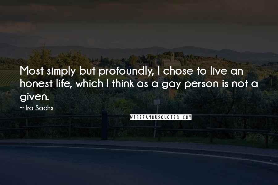 Ira Sachs Quotes: Most simply but profoundly, I chose to live an honest life, which I think as a gay person is not a given.