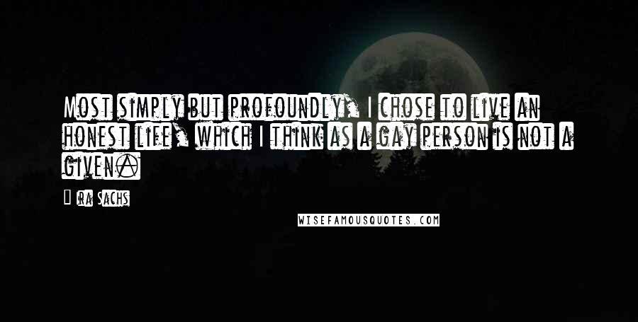 Ira Sachs Quotes: Most simply but profoundly, I chose to live an honest life, which I think as a gay person is not a given.