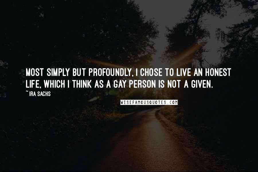 Ira Sachs Quotes: Most simply but profoundly, I chose to live an honest life, which I think as a gay person is not a given.