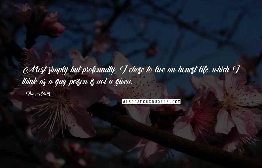 Ira Sachs Quotes: Most simply but profoundly, I chose to live an honest life, which I think as a gay person is not a given.