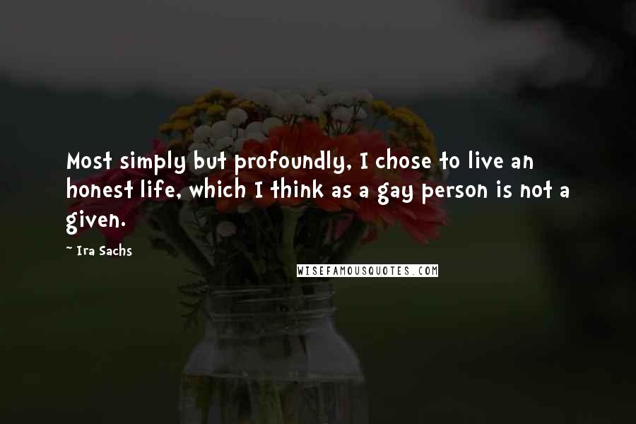 Ira Sachs Quotes: Most simply but profoundly, I chose to live an honest life, which I think as a gay person is not a given.