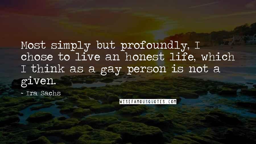 Ira Sachs Quotes: Most simply but profoundly, I chose to live an honest life, which I think as a gay person is not a given.