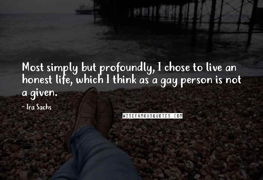 Ira Sachs Quotes: Most simply but profoundly, I chose to live an honest life, which I think as a gay person is not a given.