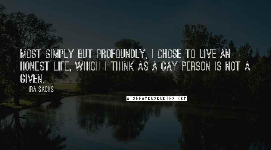 Ira Sachs Quotes: Most simply but profoundly, I chose to live an honest life, which I think as a gay person is not a given.