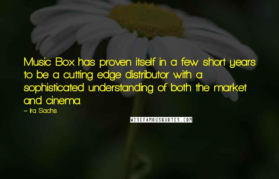 Ira Sachs Quotes: Music Box has proven itself in a few short years to be a cutting edge distributor with a sophisticated understanding of both the market and cinema.