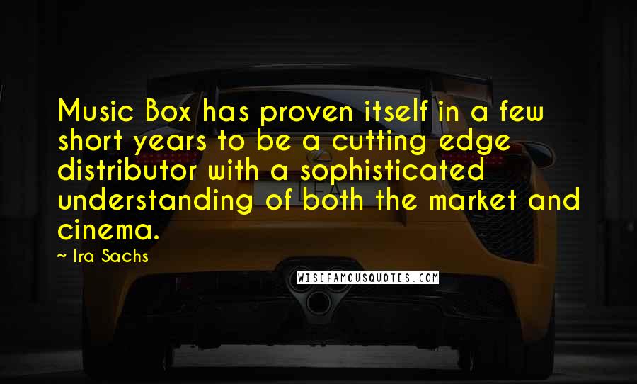 Ira Sachs Quotes: Music Box has proven itself in a few short years to be a cutting edge distributor with a sophisticated understanding of both the market and cinema.