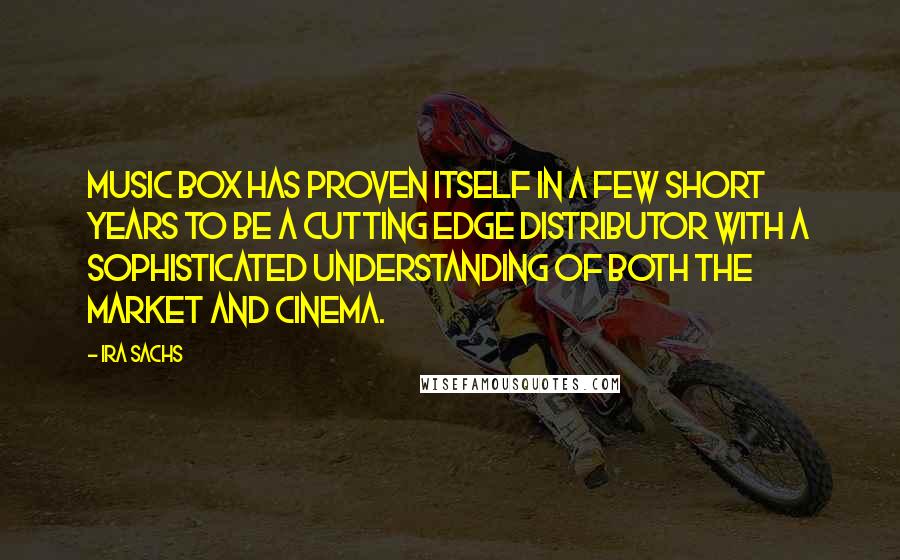 Ira Sachs Quotes: Music Box has proven itself in a few short years to be a cutting edge distributor with a sophisticated understanding of both the market and cinema.