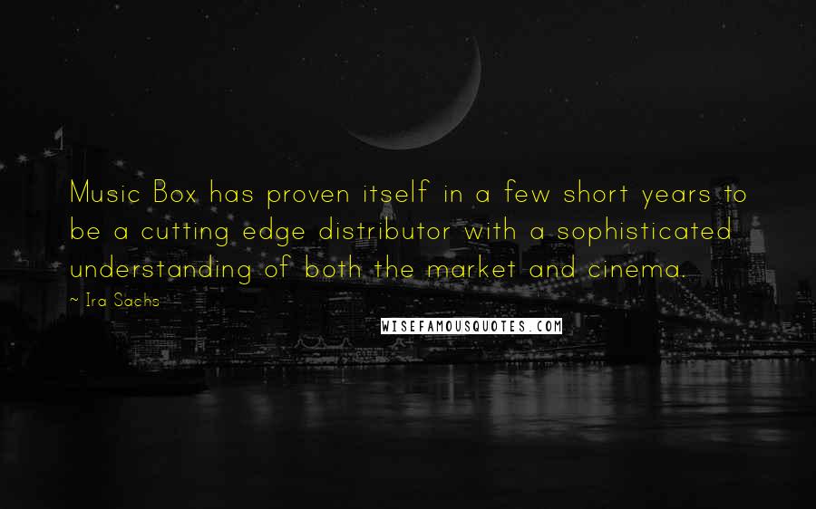 Ira Sachs Quotes: Music Box has proven itself in a few short years to be a cutting edge distributor with a sophisticated understanding of both the market and cinema.