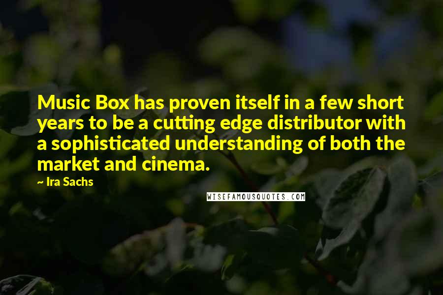Ira Sachs Quotes: Music Box has proven itself in a few short years to be a cutting edge distributor with a sophisticated understanding of both the market and cinema.