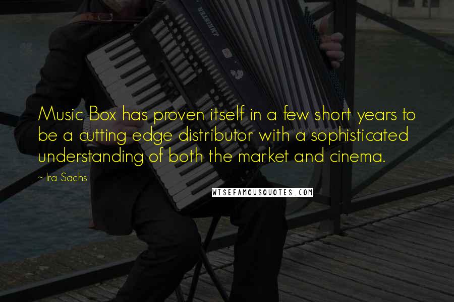 Ira Sachs Quotes: Music Box has proven itself in a few short years to be a cutting edge distributor with a sophisticated understanding of both the market and cinema.