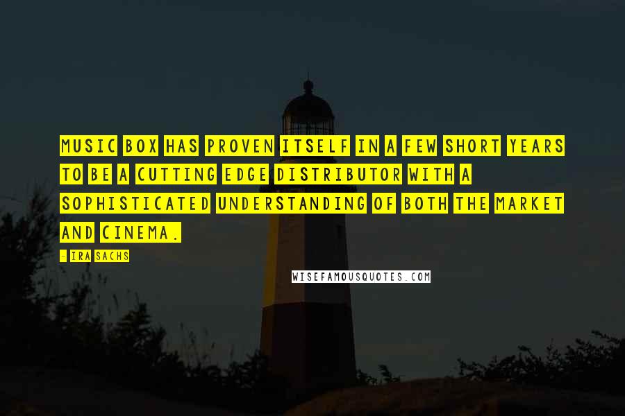 Ira Sachs Quotes: Music Box has proven itself in a few short years to be a cutting edge distributor with a sophisticated understanding of both the market and cinema.