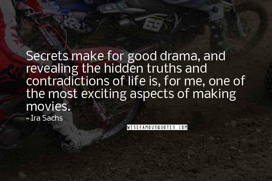 Ira Sachs Quotes: Secrets make for good drama, and revealing the hidden truths and contradictions of life is, for me, one of the most exciting aspects of making movies.