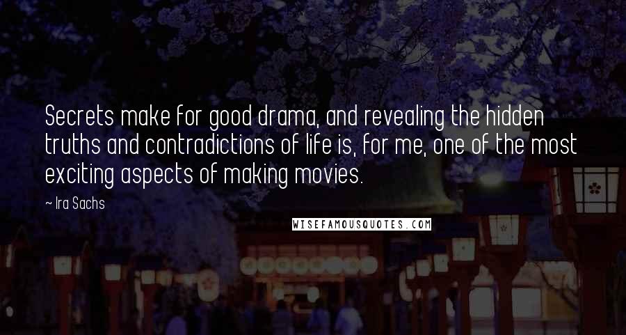 Ira Sachs Quotes: Secrets make for good drama, and revealing the hidden truths and contradictions of life is, for me, one of the most exciting aspects of making movies.