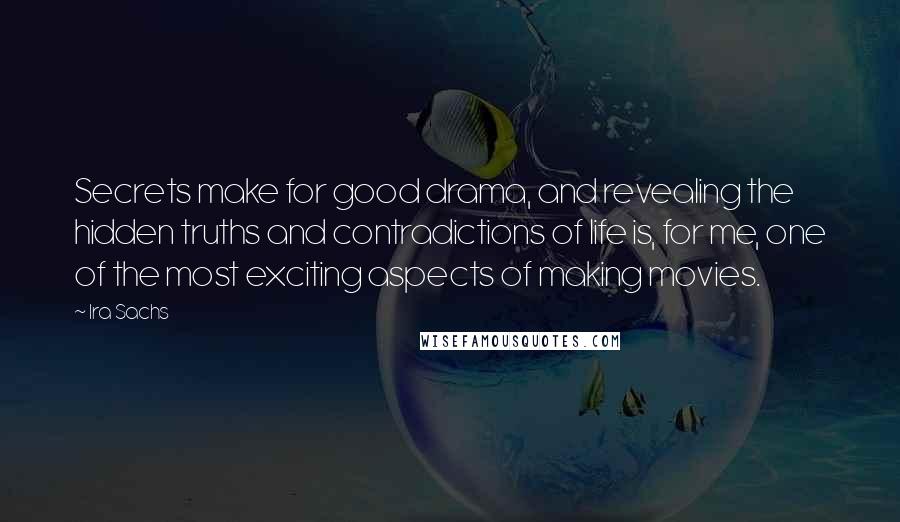 Ira Sachs Quotes: Secrets make for good drama, and revealing the hidden truths and contradictions of life is, for me, one of the most exciting aspects of making movies.