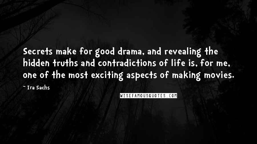 Ira Sachs Quotes: Secrets make for good drama, and revealing the hidden truths and contradictions of life is, for me, one of the most exciting aspects of making movies.