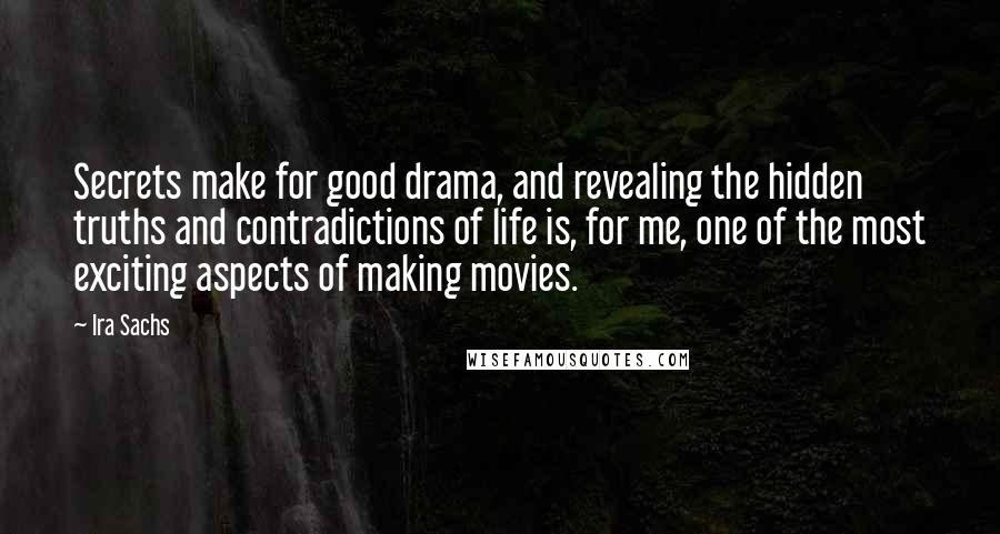 Ira Sachs Quotes: Secrets make for good drama, and revealing the hidden truths and contradictions of life is, for me, one of the most exciting aspects of making movies.