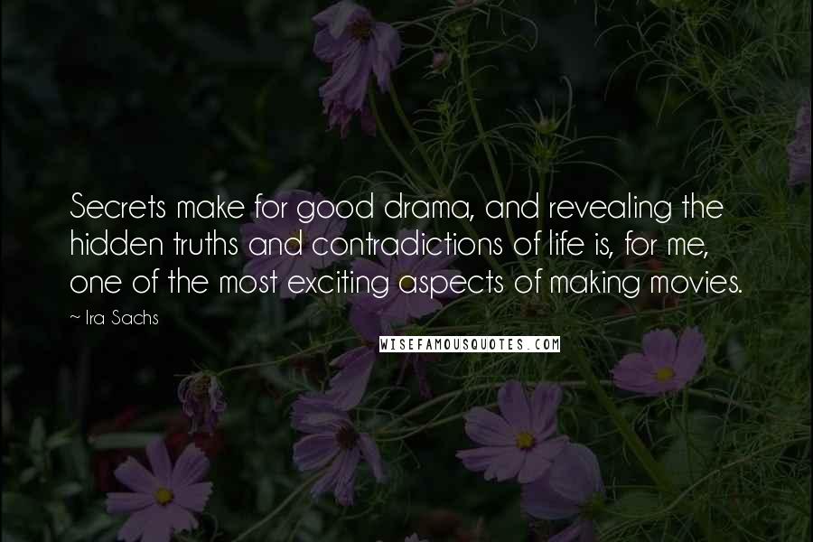 Ira Sachs Quotes: Secrets make for good drama, and revealing the hidden truths and contradictions of life is, for me, one of the most exciting aspects of making movies.