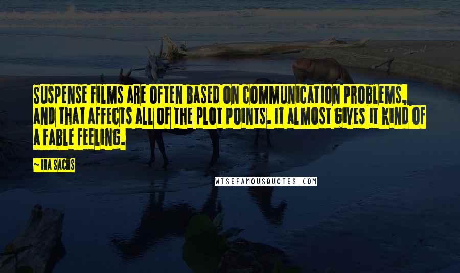 Ira Sachs Quotes: Suspense films are often based on communication problems, and that affects all of the plot points. It almost gives it kind of a fable feeling.