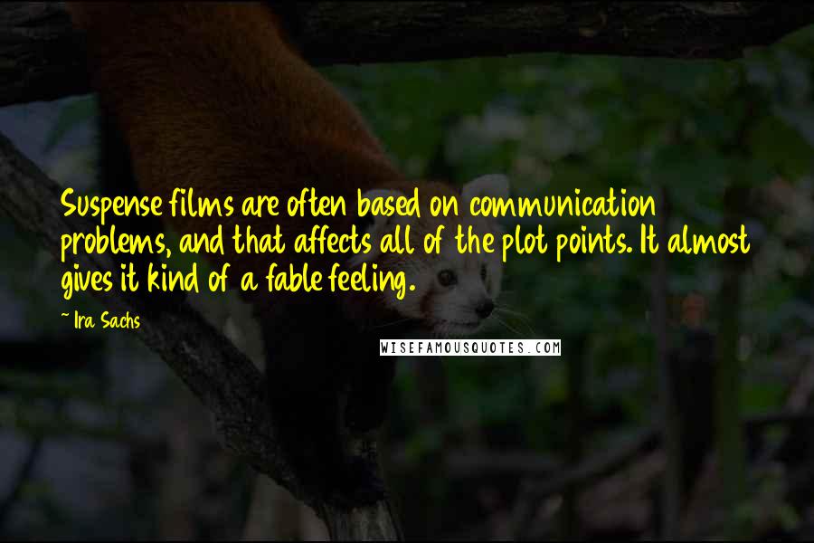 Ira Sachs Quotes: Suspense films are often based on communication problems, and that affects all of the plot points. It almost gives it kind of a fable feeling.