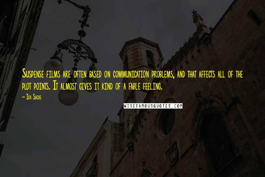 Ira Sachs Quotes: Suspense films are often based on communication problems, and that affects all of the plot points. It almost gives it kind of a fable feeling.