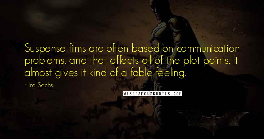 Ira Sachs Quotes: Suspense films are often based on communication problems, and that affects all of the plot points. It almost gives it kind of a fable feeling.