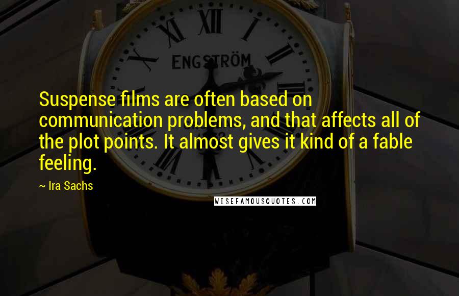 Ira Sachs Quotes: Suspense films are often based on communication problems, and that affects all of the plot points. It almost gives it kind of a fable feeling.