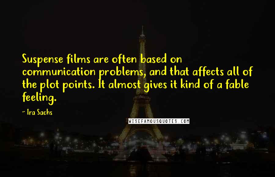 Ira Sachs Quotes: Suspense films are often based on communication problems, and that affects all of the plot points. It almost gives it kind of a fable feeling.