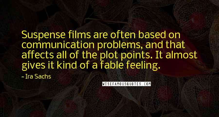 Ira Sachs Quotes: Suspense films are often based on communication problems, and that affects all of the plot points. It almost gives it kind of a fable feeling.
