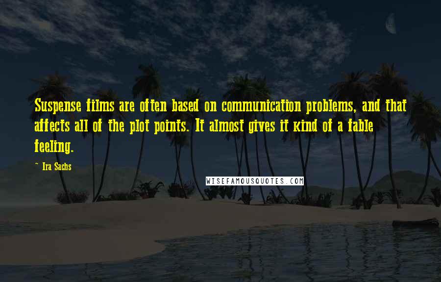 Ira Sachs Quotes: Suspense films are often based on communication problems, and that affects all of the plot points. It almost gives it kind of a fable feeling.