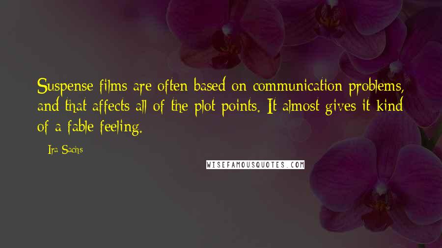 Ira Sachs Quotes: Suspense films are often based on communication problems, and that affects all of the plot points. It almost gives it kind of a fable feeling.