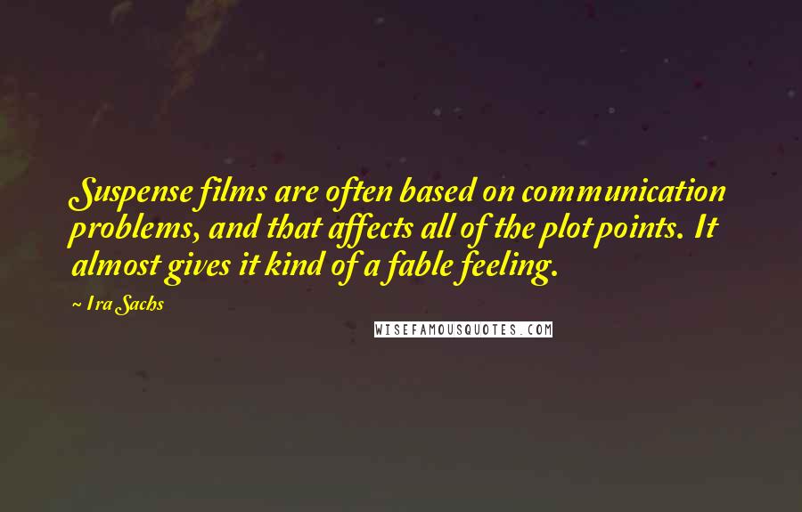 Ira Sachs Quotes: Suspense films are often based on communication problems, and that affects all of the plot points. It almost gives it kind of a fable feeling.