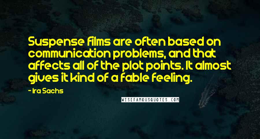 Ira Sachs Quotes: Suspense films are often based on communication problems, and that affects all of the plot points. It almost gives it kind of a fable feeling.