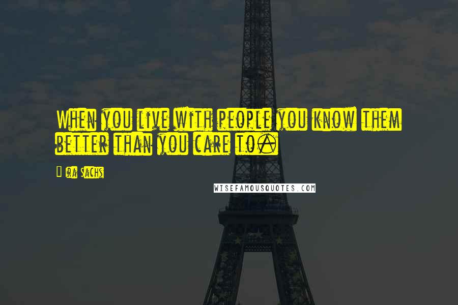 Ira Sachs Quotes: When you live with people you know them better than you care to.