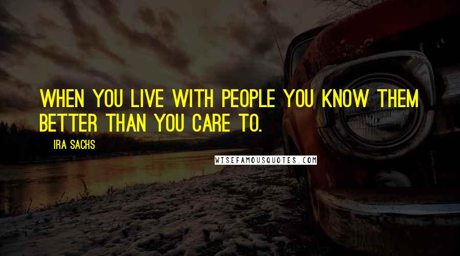 Ira Sachs Quotes: When you live with people you know them better than you care to.