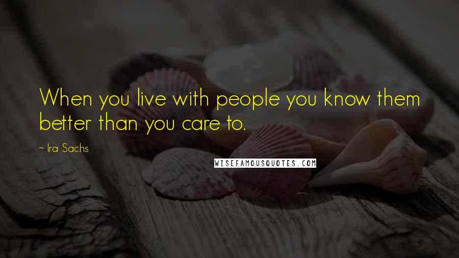 Ira Sachs Quotes: When you live with people you know them better than you care to.