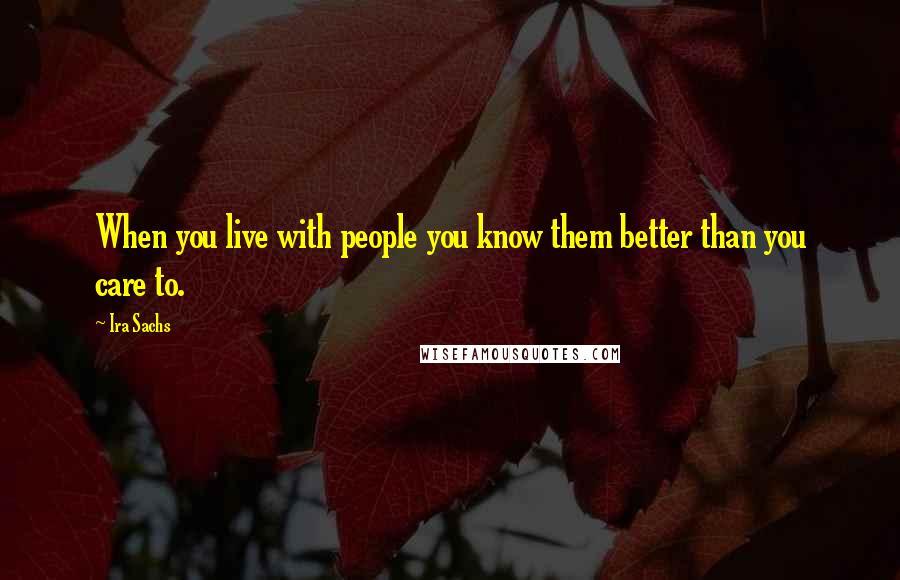 Ira Sachs Quotes: When you live with people you know them better than you care to.