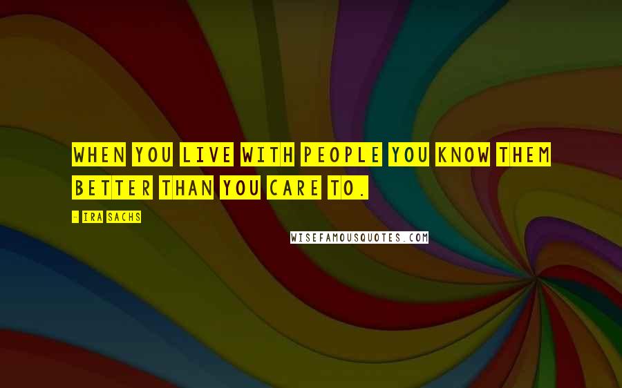 Ira Sachs Quotes: When you live with people you know them better than you care to.