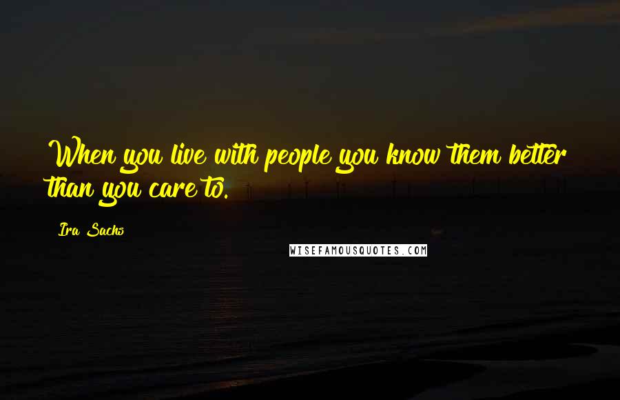 Ira Sachs Quotes: When you live with people you know them better than you care to.