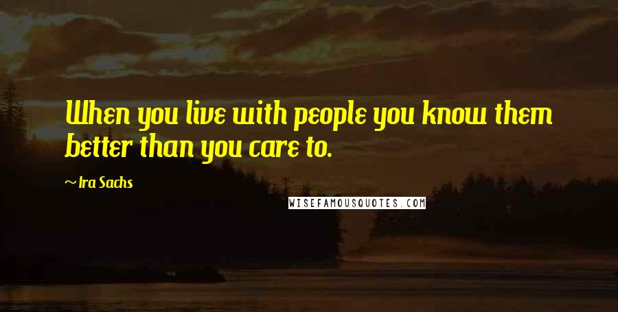 Ira Sachs Quotes: When you live with people you know them better than you care to.