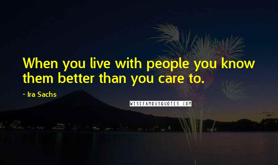 Ira Sachs Quotes: When you live with people you know them better than you care to.