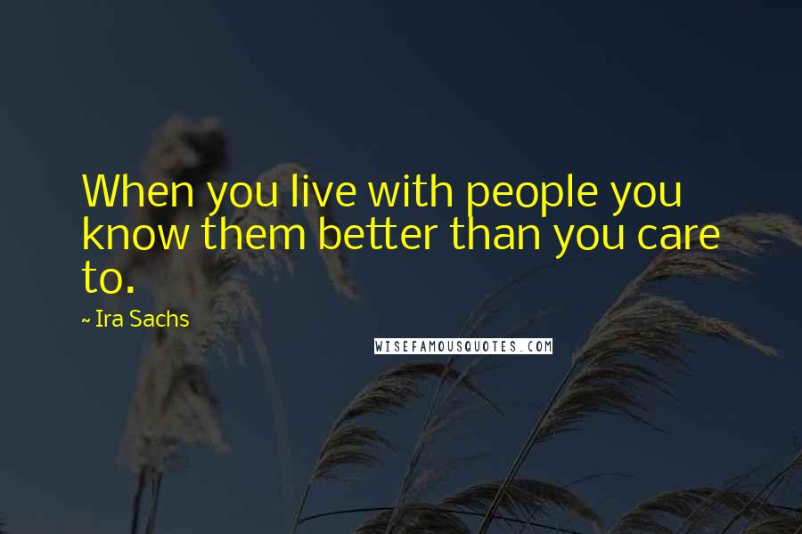 Ira Sachs Quotes: When you live with people you know them better than you care to.