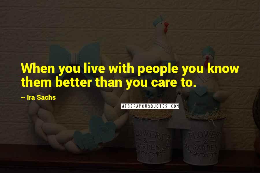 Ira Sachs Quotes: When you live with people you know them better than you care to.