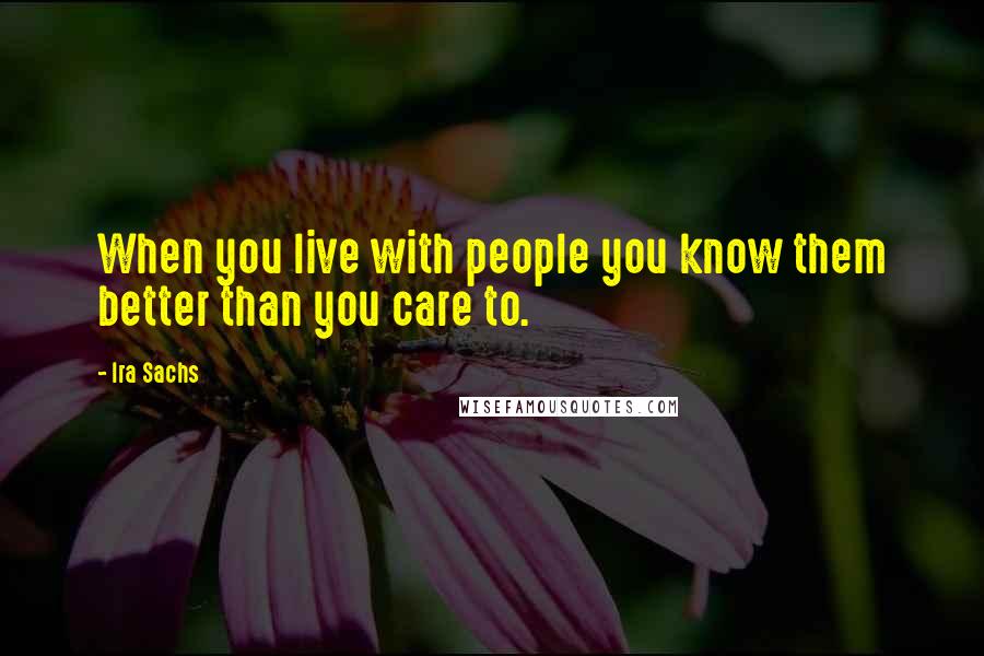 Ira Sachs Quotes: When you live with people you know them better than you care to.