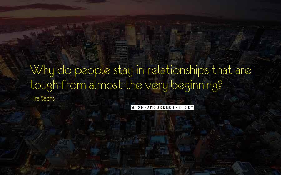 Ira Sachs Quotes: Why do people stay in relationships that are tough from almost the very beginning?