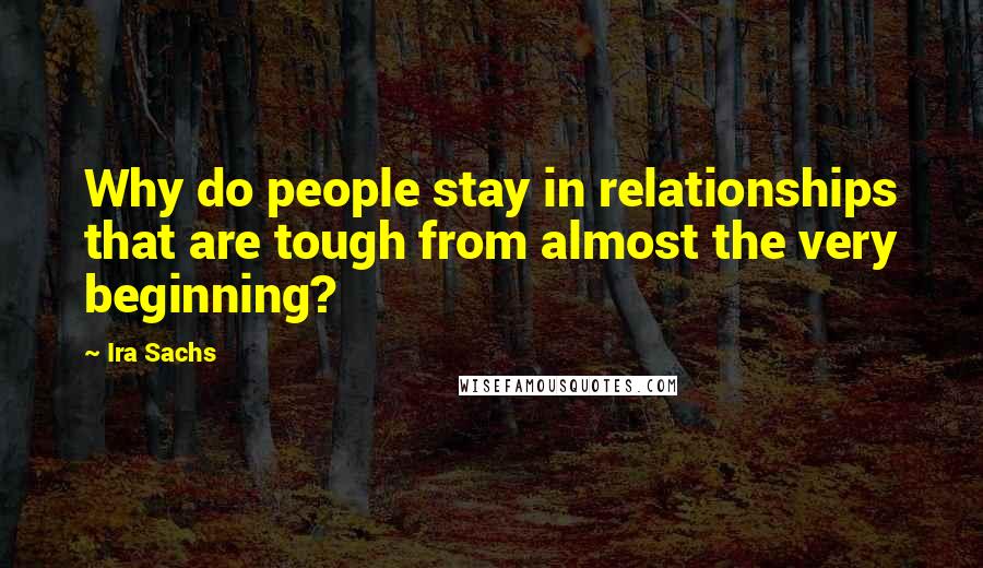 Ira Sachs Quotes: Why do people stay in relationships that are tough from almost the very beginning?