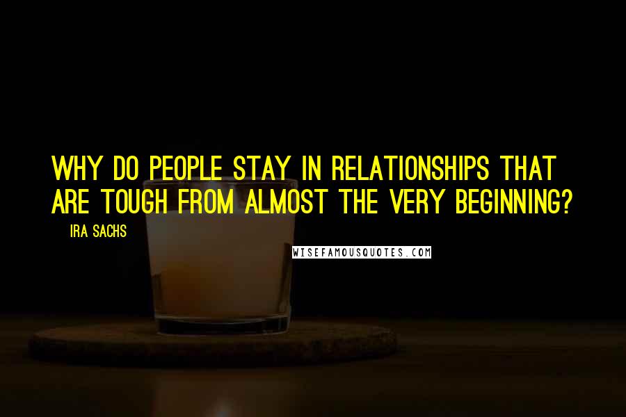 Ira Sachs Quotes: Why do people stay in relationships that are tough from almost the very beginning?