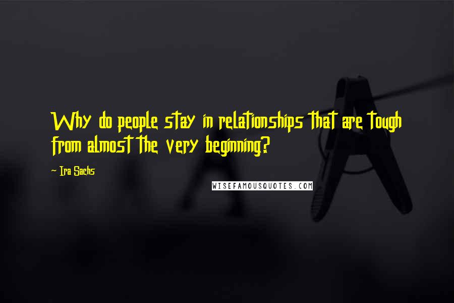 Ira Sachs Quotes: Why do people stay in relationships that are tough from almost the very beginning?